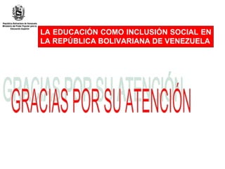 LA EDUCACIÓN COMO INCLUSIÓN SOCIAL EN LA REPÚBLICA BOLIVARIANA DE VENEZUELA GRACIAS POR SU ATENCIÓN  