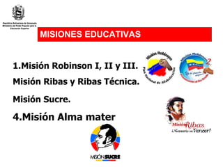 MISIONES EDUCATIVAS Misión Robinson I, II y III. Misión Ribas y Ribas Técnica. Misión Sucre.   Misión Alma mater 