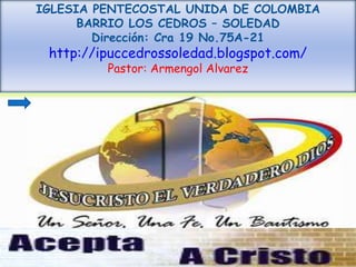 IGLESIA PENTECOSTAL UNIDA DE COLOMBIA
      BARRIO LOS CEDROS – SOLEDAD
        Dirección: Cra 19 No.75A-21
 http://ipuccedrossoledad.blogspot.com/
         Pastor: Armengol Alvarez
 