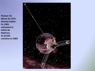 Pioneer 10.
Marzo de 1972.
Alcanzó Júpiter
En 1983,
sobrepasó la
órbita de
Neptuno.
Se perdió
contacto en 2003
 