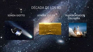 DÉCADA DE LOS 80:
SONDA GIOTTO VENERA 13 Y 14 TRANSBORDADOR
COLUMBIA
• ,