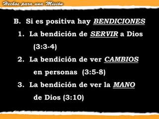 B. Si es positiva hay BENDICIONES
1. La bendición de SERVIR a Dios
(3:3-4)
2. La bendición de ver CAMBIOS
en personas (3:5-8)
3. La bendición de ver la MANO
de Dios (3:10)