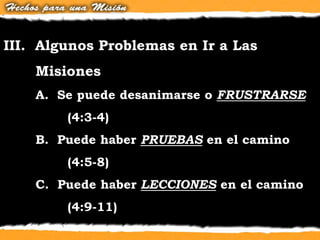 III. Algunos Problemas en Ir a Las
Misiones
A. Se puede desanimarse o FRUSTRARSE
(4:3-4)
B. Puede haber PRUEBAS en el camino
(4:5-8)
C. Puede haber LECCIONES en el camino
(4:9-11)