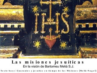 Las misiones jesuíticas En la visión de Bartomeu Melià S.J. Texto base: Guaraníes y jesuitas en tiempo de las Misiones (Melià-Nagel) 