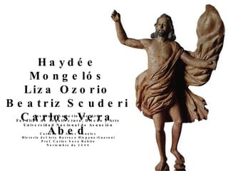 Haydée Mongelós Liza Ozorio Beatriz Scuderi Carlos Vera Abed Instituto Superior de Arte Facultad de Arquitectura, Diseño y Arte Universidad Nacional de Asunción Carrera de Artes Visuales Historia del Arte Barroco Hispano-Guaraní Prof. Carlos Sosa Rabito Noviembre de 2009 