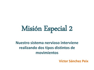 Misión Especial 2
Nuestro sistema nervioso interviene
realizando dos tipos distintos de
movimientos
Víctor Sánchez Peix
 