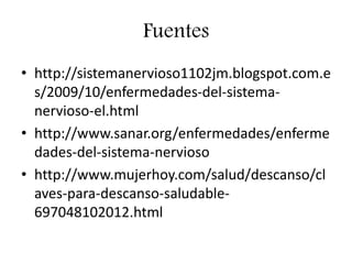 Fuentes
• http://sistemanervioso1102jm.blogspot.com.e
s/2009/10/enfermedades-del-sistema-
nervioso-el.html
• http://www.sanar.org/enfermedades/enferme
dades-del-sistema-nervioso
• http://www.mujerhoy.com/salud/descanso/cl
aves-para-descanso-saludable-
697048102012.html
 