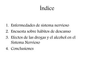 Índice
1. Enfermedades de sistema nervioso
2. Encuesta sobre hábitos de descanso
3. Efectos de las drogas y el alcohol en el
Sistema Nervioso
4. Conclusiones
 