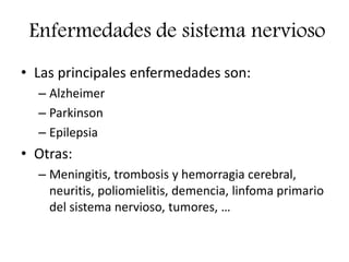 Enfermedades de sistema nervioso
• Las principales enfermedades son:
– Alzheimer
– Parkinson
– Epilepsia
• Otras:
– Meningitis, trombosis y hemorragia cerebral,
neuritis, poliomielitis, demencia, linfoma primario
del sistema nervioso, tumores, …
 