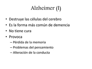 Alzheimer (I)
• Destruye las células del cerebro
• Es la forma más común de demencia
• No tiene cura
• Provoca
– Pérdida de la memoria
– Problemas del pensamiento
– Alteración de la conducta
 