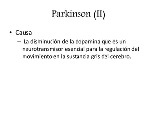 Parkinson (II)
• Causa
– La disminución de la dopamina que es un
neurotransmisor esencial para la regulación del
movimiento en la sustancia gris del cerebro.
 