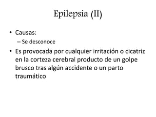 Epilepsia (II)
• Causas:
– Se desconoce
• Es provocada por cualquier irritación o cicatriz
en la corteza cerebral producto de un golpe
brusco tras algún accidente o un parto
traumático
 