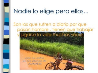 Nadie lo elige pero ellos... Son los que sufren a diario por que pasan hambre ,   tienen que trabajar y jugarse la vida muchas veces  