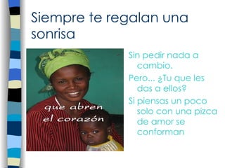 Siempre te regalan una sonrisa Sin pedir nada a cambio. Pero... ¿Tu que les das a ellos? Si piensas un poco solo con una pizca de amor se conforman 