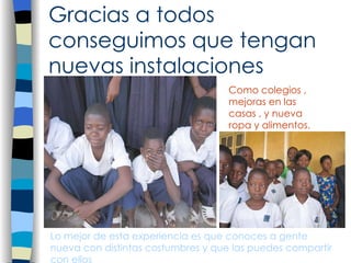 Gracias a todos conseguimos que tengan nuevas instalaciones Como colegios , mejoras en las casas , y nueva ropa y alimentos. Lo mejor de esta experiencia es que conoces a gente nueva con distintas costumbres y que las puedes compartir con ellos 