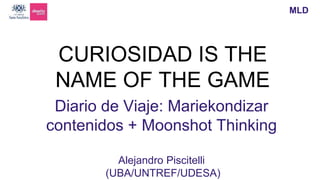 Diario de Viaje: Mariekondizar
contenidos + Moonshot Thinking
Alejandro Piscitelli
(UBA/UNTREF/UDESA)
CURIOSIDAD IS THE
NAME OF THE GAME
MLD
 