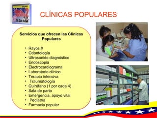 CLÍNICAS POPULARES Servicios que ofrecen las Clínicas Populares Rayos  X   Odontología  Ultrasonido diagnóstico   Endoscopia   Electrocardiograma   Laboratorio clínico   Terapia intensiva Traumatología   Quirófano (1 por cada 4) Sala de parto Emergencia, apoyo vital   Pediatría Farmacia popular  