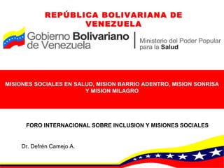 MISIONES SOCIALES EN SALUD, MISION BARRIO ADENTRO, MISION SONRISA Y MISION MILAGRO FORO INTERNACIONAL SOBRE INCLUSION Y MISIONES SOCIALES REPÚBLICA BOLIVARIANA DE VENEZUELA Dr. Defrén Camejo A. 