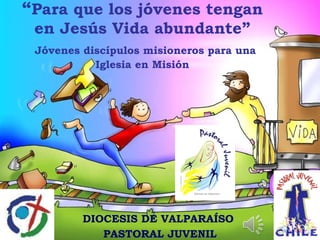 “ Para que los jóvenes tengan en Jesús Vida abundante”   Jóvenes discípulos misioneros para una Iglesia en Misión DIOCESIS DE VALPARAÍSO  PASTORAL JUVENIL 