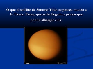 O que el satélite de Saturno Titán se parece mucho aO que el satélite de Saturno Titán se parece mucho a
la Tierra. Tanto, que se ha llegado a pensar quela Tierra. Tanto, que se ha llegado a pensar que
podría albergar vidapodría albergar vida
 