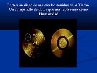 Portan un disco de oro con los sonidos de la Tierra.Portan un disco de oro con los sonidos de la Tierra.
Un compendio de datos que nos representa comoUn compendio de datos que nos representa como
HumanidadHumanidad
 