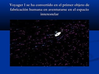 Voyager 1 se ha convertido en el primer objeto deVoyager 1 se ha convertido en el primer objeto de
fabricación humana en aventurarse en el espaciofabricación humana en aventurarse en el espacio
interestelarinterestelar
 