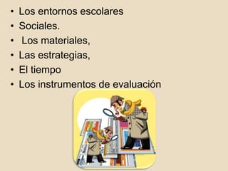 • Los entornos escolares
• Sociales.
• Los materiales,
• Las estrategias,
• El tiempo
• Los instrumentos de evaluación
 