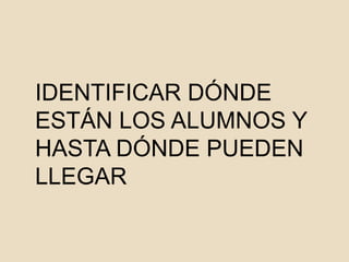 IDENTIFICAR DÓNDE
ESTÁN LOS ALUMNOS Y
HASTA DÓNDE PUEDEN
LLEGAR
 
