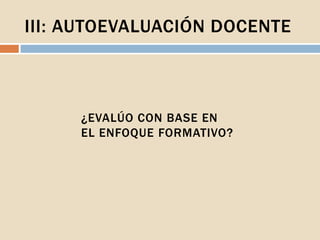 III: AUTOEVALUACIÓN DOCENTE
¿EVALÚO CON BASE EN
EL ENFOQUE FORMATIVO?
 
