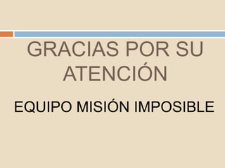 GRACIAS POR SU
ATENCIÓN
EQUIPO MISIÓN IMPOSIBLE
 