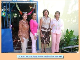 Luz Maria was very happy with the opening of the preschool.Luz Maria was very happy with the opening of the preschool.
 