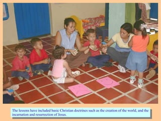 The lessons have included basic Christian doctrines such as the creation of the world, and the
incarnation and resurrection of Jesus.
The lessons have included basic Christian doctrines such as the creation of the world, and the
incarnation and resurrection of Jesus.
 
