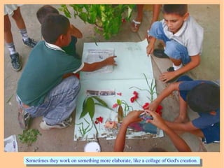 Sometimes they work on something more elaborate, like a collage of God's creation.Sometimes they work on something more elaborate, like a collage of God's creation.
 