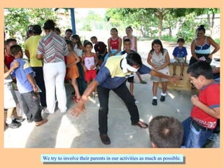 We try to involve their parents in our activities as much as possible.We try to involve their parents in our activities as much as possible.
 