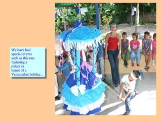 We have had
special events
such as this one
featuring a
piñata in
honor of a
Venezuelan holiday...
We have had
special events
such as this one
featuring a
piñata in
honor of a
Venezuelan holiday...
 