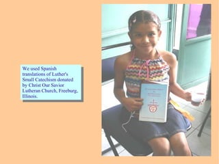 We used Spanish
translations of Luther's
Small Catechism donated
by Christ Our Savior
Lutheran Church, Freeburg,
Illinois.
We used Spanish
translations of Luther's
Small Catechism donated
by Christ Our Savior
Lutheran Church, Freeburg,
Illinois.
 