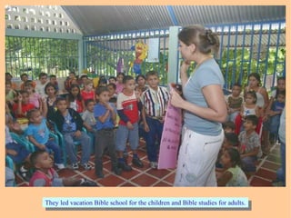 They led vacation Bible school for the children and Bible studies for adults.They led vacation Bible school for the children and Bible studies for adults.
 
