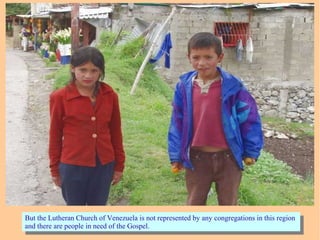 But the Lutheran Church of Venezuela is not represented by any congregations in this region
and there are people in need of the Gospel.
But the Lutheran Church of Venezuela is not represented by any congregations in this region
and there are people in need of the Gospel.
 