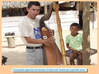 Venezuelans appreciate the beauties of nature and human arts, especially music.Venezuelans appreciate the beauties of nature and human arts, especially music.
 