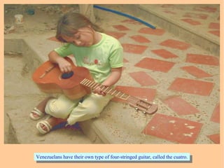 Venezuelans have their own type of four-stringed guitar, called the cuatro.Venezuelans have their own type of four-stringed guitar, called the cuatro.
 