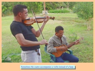 Sometimes the cuatro accompanies a violin instead of a harp.Sometimes the cuatro accompanies a violin instead of a harp.
 