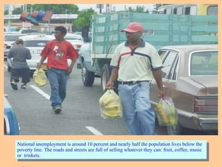 National unemployment is around 10 percent and nearly half the population lives below the
poverty line. The roads and streets are full of selling whatever they can: fruit, coffee, music
or trinkets.
National unemployment is around 10 percent and nearly half the population lives below the
poverty line. The roads and streets are full of selling whatever they can: fruit, coffee, music
or trinkets.
 