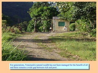 For generations, Venezuela's natural wealth has not been managed for the benefit of all
and there remains a wide gap between rich and poor.
For generations, Venezuela's natural wealth has not been managed for the benefit of all
and there remains a wide gap between rich and poor.
 