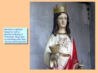 But there is spiritual
hunger as well as
physical suffering in
Venezuela. Many pray
to something other than
the true and living God.
But there is spiritual
hunger as well as
physical suffering in
Venezuela. Many pray
to something other than
the true and living God.
 