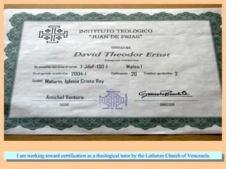 I am working toward certification as a theological tutor by the Lutheran Church of Venezuela.I am working toward certification as a theological tutor by the Lutheran Church of Venezuela.
 