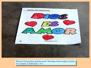 What do Venezuelans need the most? The hope of the Gospel as found,
for example, in Ephesians 2: 4-5.
What do Venezuelans need the most? The hope of the Gospel as found,
for example, in Ephesians 2: 4-5.
 