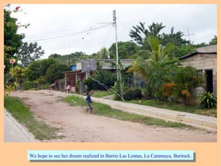 We hope to see her dream realized in Barrio Las Lomas, La Caramuca, Barinas.We hope to see her dream realized in Barrio Las Lomas, La Caramuca, Barinas.
 