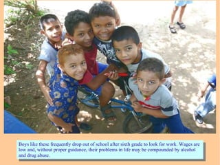 Boys like these frequently drop out of school after sixth grade to look for work. Wages are
low and, without proper guidance, their problems in life may be compounded by alcohol
and drug abuse.
Boys like these frequently drop out of school after sixth grade to look for work. Wages are
low and, without proper guidance, their problems in life may be compounded by alcohol
and drug abuse.
 