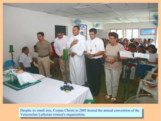 Despite its small size, Corpus Christi in 2005 hosted the annual convention of the
Venezuelan Lutheran women's organization.
Despite its small size, Corpus Christi in 2005 hosted the annual convention of the
Venezuelan Lutheran women's organization.
 