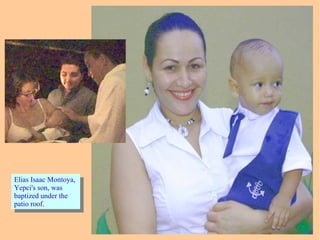 Elias Isaac Montoya,
Yepci's son, was
baptized under the
patio roof.
Elias Isaac Montoya,
Yepci's son, was
baptized under the
patio roof.
 